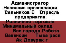 Администратор › Название организации ­ Сальников Е › Отрасль предприятия ­ Розничная торговля › Минимальный оклад ­ 15 000 - Все города Работа » Вакансии   . Тыва респ.,Ак-Довурак г.